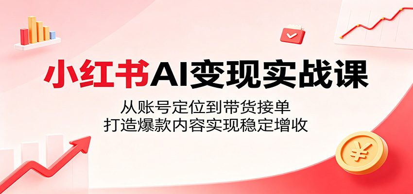 小红书AI变现实战课:从账号定位到带货接单,打造爆款内容实现稳定增收-齐力副业