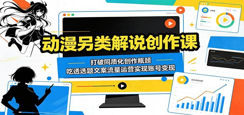 动漫另类解说创作课:打破同质化创作瓶颈,吃透选题文案流量运营实现账号变现-齐力副业
