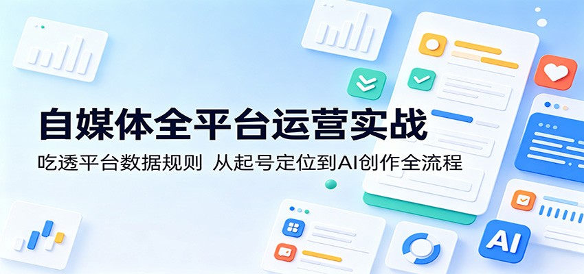 自媒体全平台运营实战：吃透平台数据规则，从起号定位到AI创作全流程-齐力副业