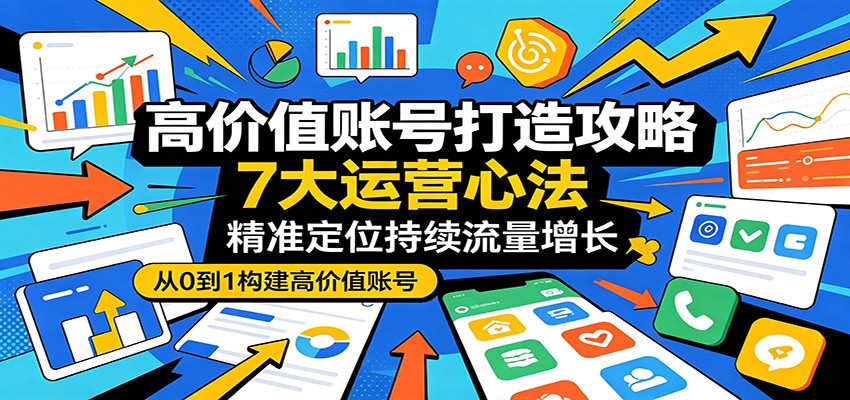 高价值账号打造攻略：7大运营心法，精准定位持续流量增长-齐力副业