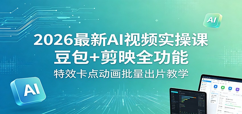 2026最新AI视频实操课：豆包+剪映全功能，特效卡点动画批量出片教学-齐力副业