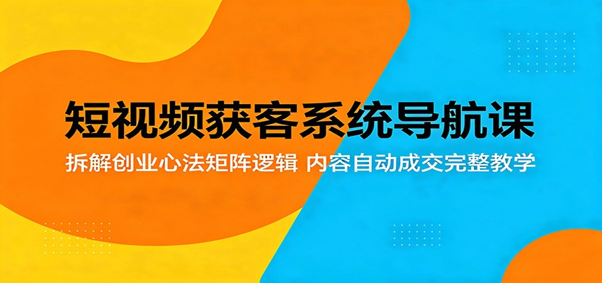 短视频获客系统导航课：拆解创业心法矩阵逻辑，内容自动成交完整教学-齐力副业