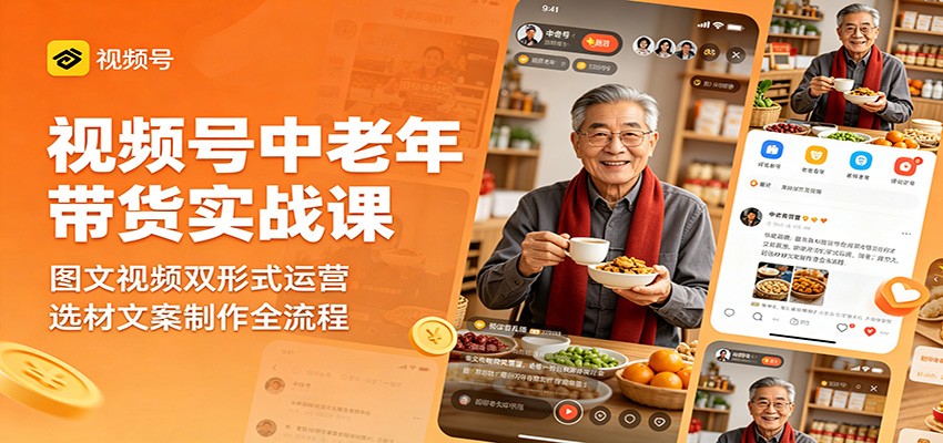视频号中老年带货实战课：图文视频双形式运营，选材文案制作全流程-齐力副业