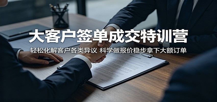 大客户签单成交特训营:轻松化解客户各类异议,科学做报价稳步拿下大额订单-齐力副业