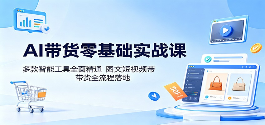 AI带货零基础实战课:多款智能工具全面精通,图文短视频带货全流程落地-齐力副业