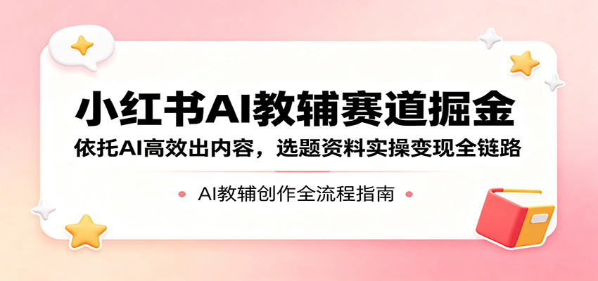 小红书AI教辅赛道掘金：依托AI高效出内容，选题资料实操变现全链路-知行副业网