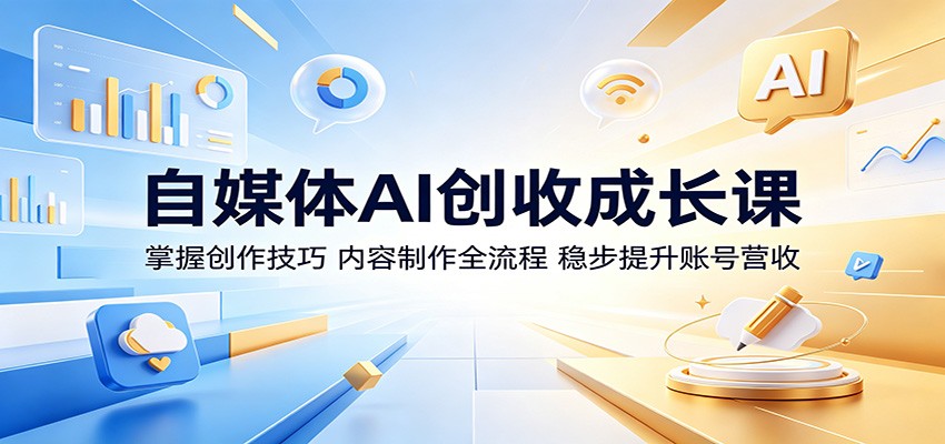 自媒体AI创收成长课:掌握创作技巧,内容制作全流程,稳步提升账号营收-齐力副业