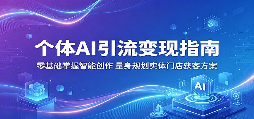 个体AI引流变现指南：零基础掌握智能创作，量身规划实体门店获客方案-齐力副业