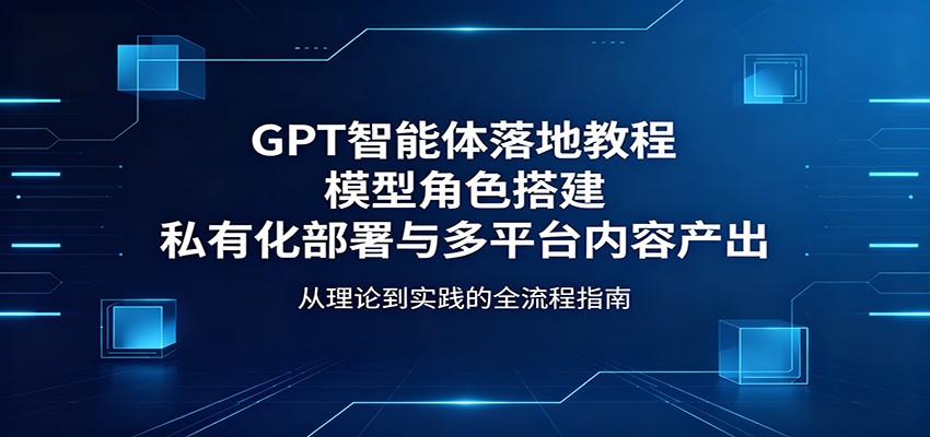 GPT智能体落地教程：模型角色搭建，私有化部署与多平台内容产出-齐力副业