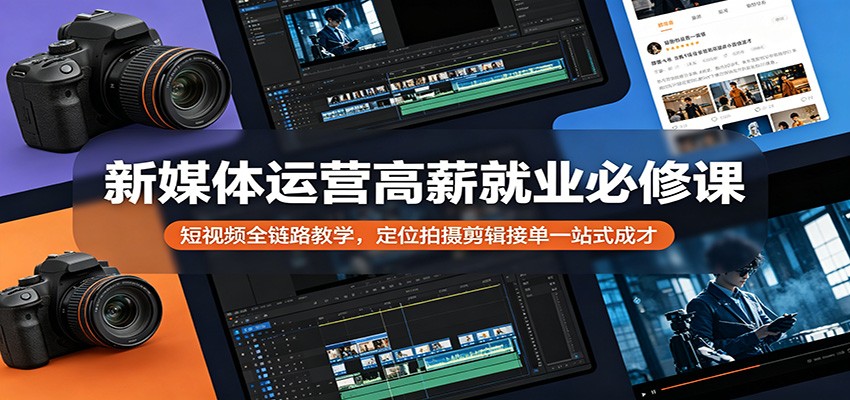 新媒体运营高薪就业必修课：短视频全链路教学，定位拍摄剪辑接单一站式成才-齐力副业