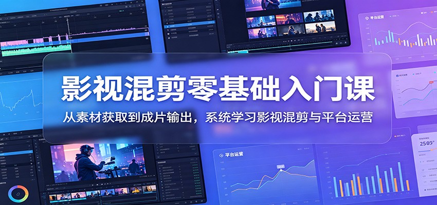 影视混剪零基础入门课：从素材获取到成片输出，系统学习影视混剪与平台运营-齐力副业