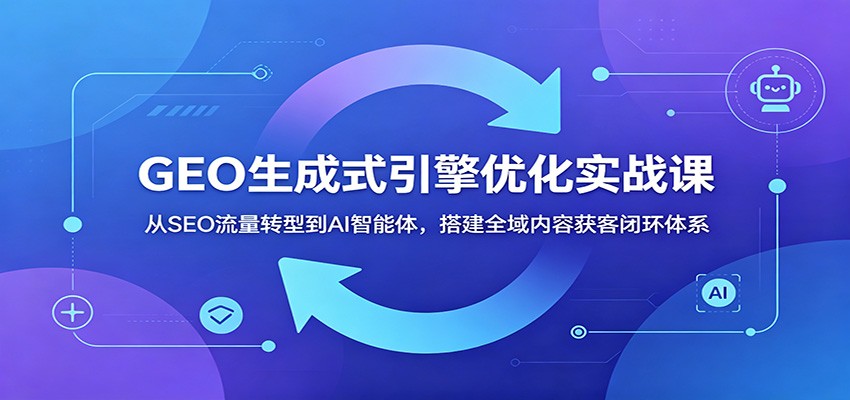 GEO生成式引擎优化实战课:从SEO流量转型到AI智能体,搭建全域内容获客闭环体系-齐力副业