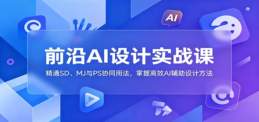 前沿AI设计实战课:精通SD、MJ与PS协同用法,掌握高效AI辅助设计方法-齐力副业