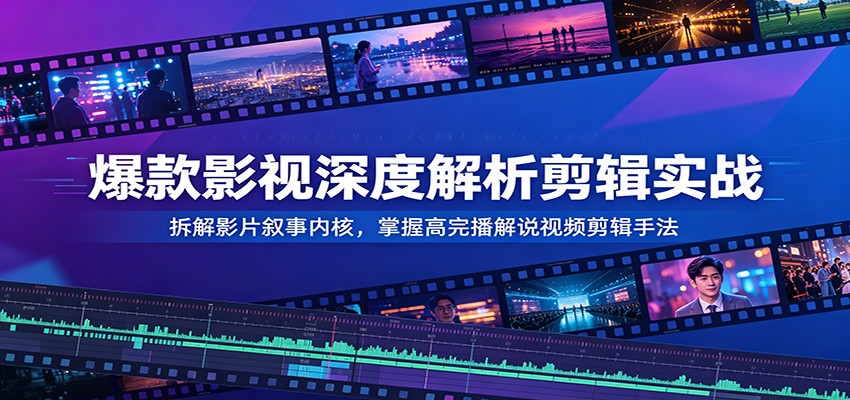 爆款影视深度解析剪辑实战:拆解影片叙事内核,掌握高完播解说视频剪辑手法-齐力副业