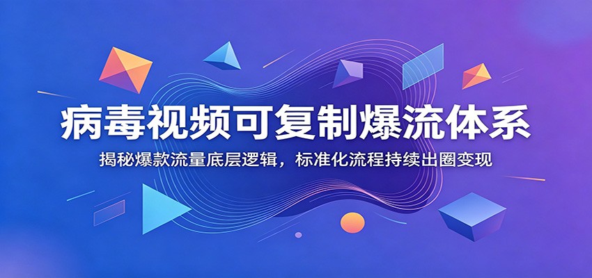 病毒视频可复制爆流体系：揭秘爆款流量底层逻辑，标准化流程持续出圈变现-齐力副业