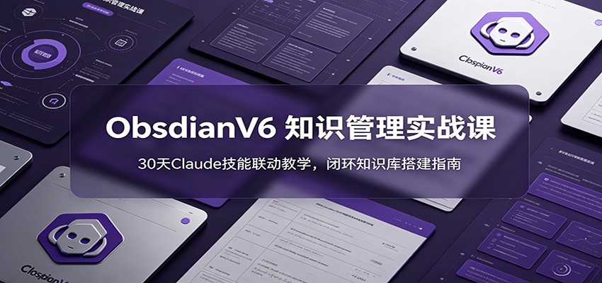 ObsidianV6 知识管理实战课:30天Claude技能联动教学,闭环知识库搭建指南-齐力副业