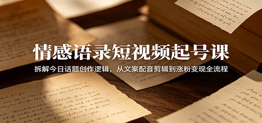 情感语录短视频起号课：拆解今日话题创作逻辑，从文案配音剪辑到涨粉变现全流程-齐力副业