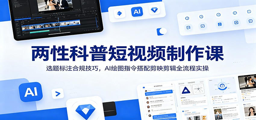 两性科普短视频制作课：选题标注合规技巧，AI绘图指令搭配剪映剪辑全流程实操-齐力副业