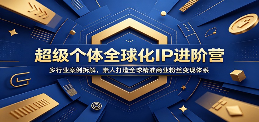 超级个体全球化IP进阶营：多行业案例拆解，素人打造全球精准商业粉丝变现体系-齐力副业