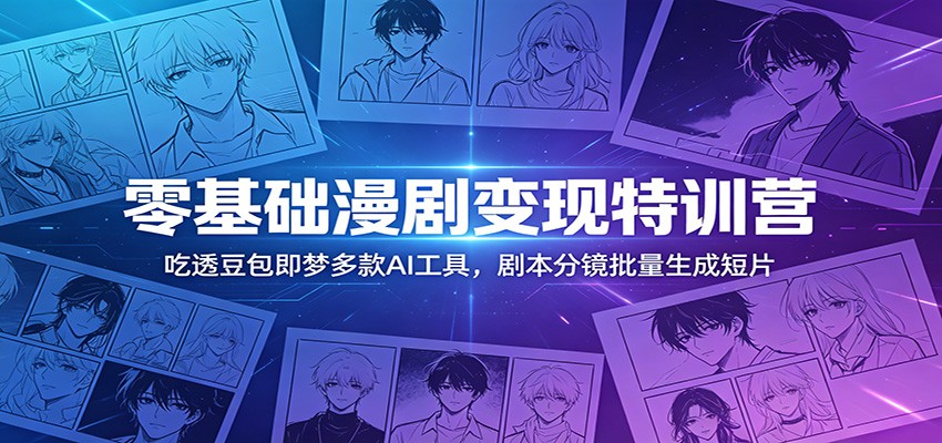 零基础漫剧变现特训营：吃透豆包即梦多款AI工具，剧本分镜批量生成短片-齐力副业