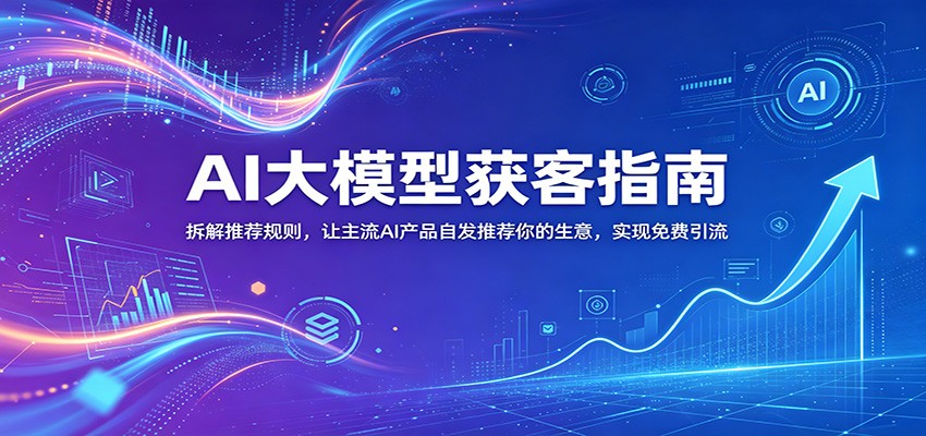 AI大模型获客指南：拆解推荐规则，让主流AI产品自发推荐你的生意 ，实现免费引流-齐力副业