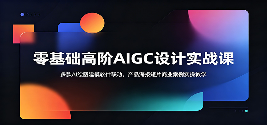 零基础高阶AIGC设计实战课:多款AI绘图建模软件联动,产品海报短片商业案例实操教学-齐力副业