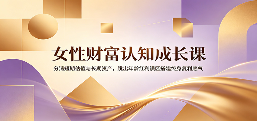女性财富认知成长课：分清短期估值与长期资产，跳出年龄红利误区搭建终身复利底气-齐力副业