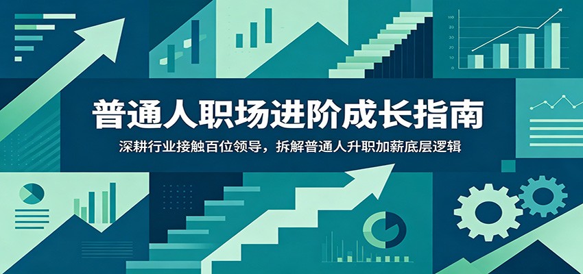 普通人职场进阶成长指南:深耕行业接触百位领导,拆解普通人升职加薪底层逻辑-齐力副业