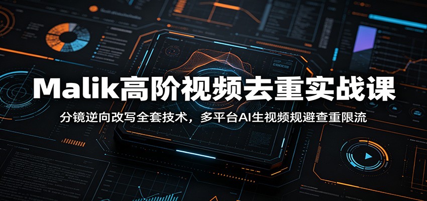 Malik高阶视频去重实战课：分镜逆向改写全套技术，多平台AI生视频规避查重限流-齐力副业