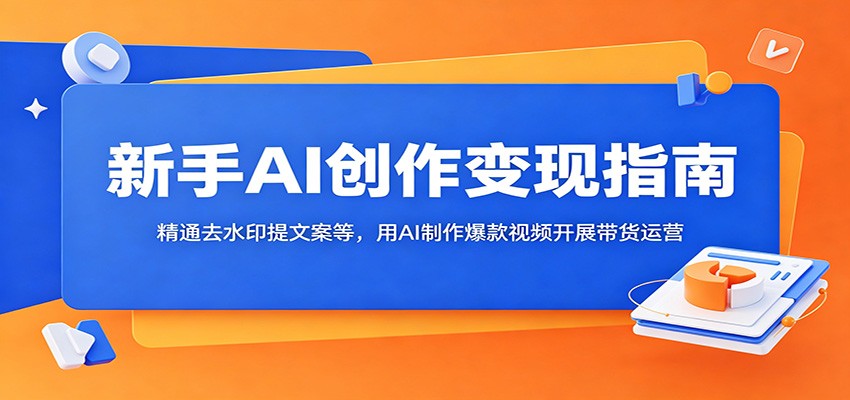 新手AI创作变现指南:精通去水印提文案等,用AI制作爆款视频开展带货运营-齐力副业