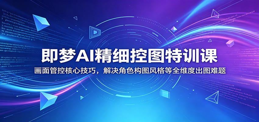 即梦AI精细控图特训课：画面管控核心技巧，解决角色构图风格等全维度出图难题-齐力副业