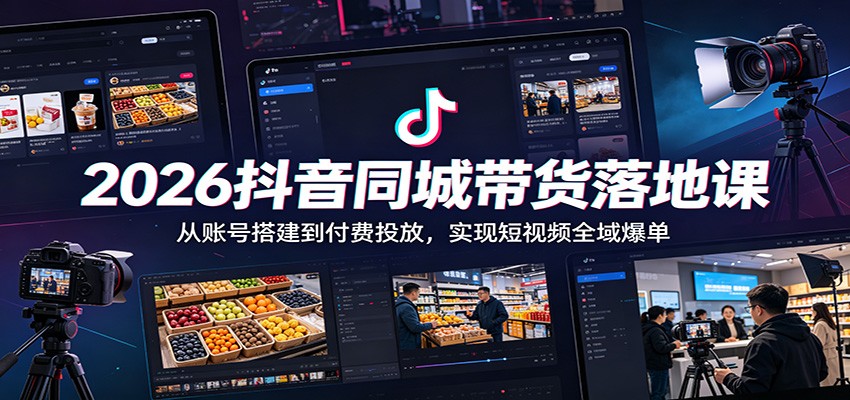 2026抖音同城带货落地课:从账号搭建到付费投放,实现短视频全域爆单-齐力副业