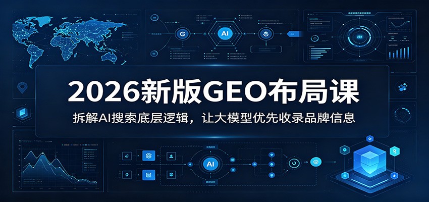 2026新版GEO布局课：拆解AI搜索底层逻辑，让大模型优先收录品牌信息-齐力副业
