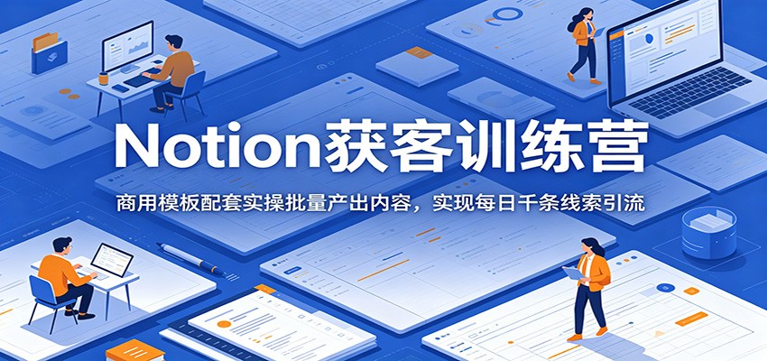 Notion获客训练营:商用模板配套实操批量产出内容,实现每日千条线索引流-齐力副业
