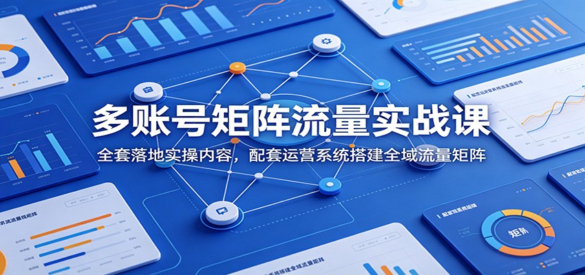 多账号矩阵流量实战课：全套落地实操内容，配套运营系统搭建全域流量矩阵-齐力副业