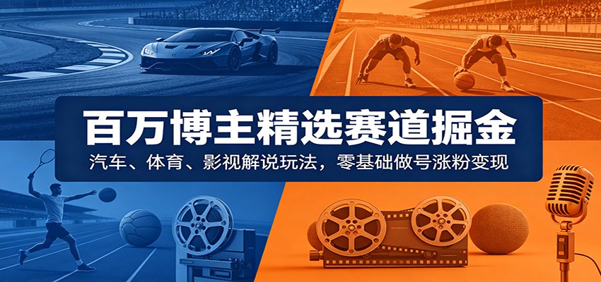 百万博主精选赛道掘金:汽车、体育、影视解说玩法,零基础做号涨粉变现-齐力副业
