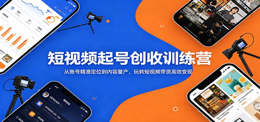 短视频起号创收训练营：从账号精准定位到内容量产，玩转短视频带货高效变现-齐力副业