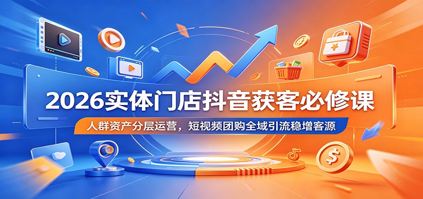 2026实体门店抖音获客必修课:人群资产分层运营,短视频团购全域引流稳增客源-齐力副业