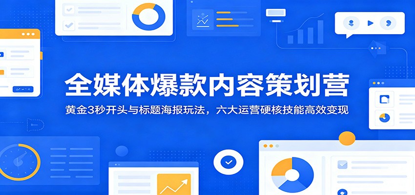 全媒体爆款内容策划营:黄金3秒开头与标题海报玩法,六大运营硬核技能高效变现-齐力副业