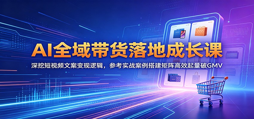 AI全域带货落地成长课：深挖短视频文案变现逻辑，参考实战案例搭建矩阵高效起量破GMV-齐力副业