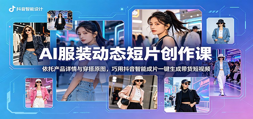 AI服装动态短片创作课:依托产品详情与穿搭原图,巧用抖音智能成片一键生成带货短视频-齐力副业