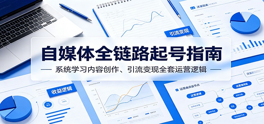 自媒体全链路起号指南：系统学习内容创作、引流变现全套运营逻辑-齐力副业