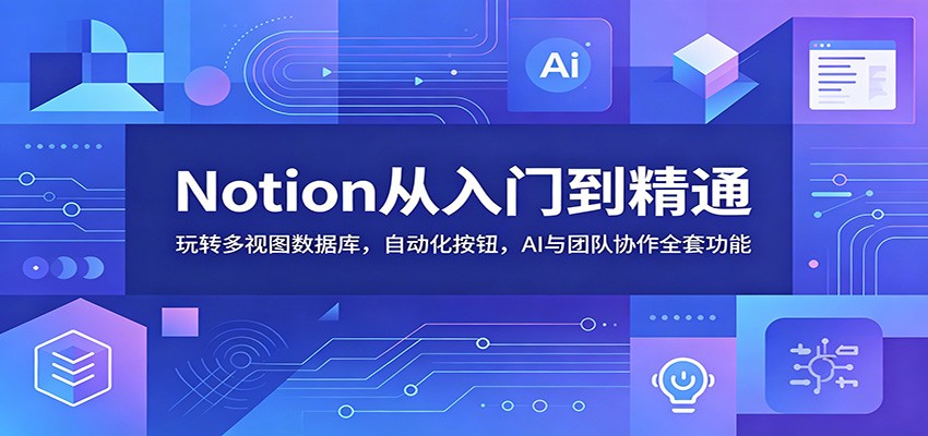 Notion从入门到精通:玩转多视图数据库,自动化按钮,AI与团队协作全套功能-齐力副业