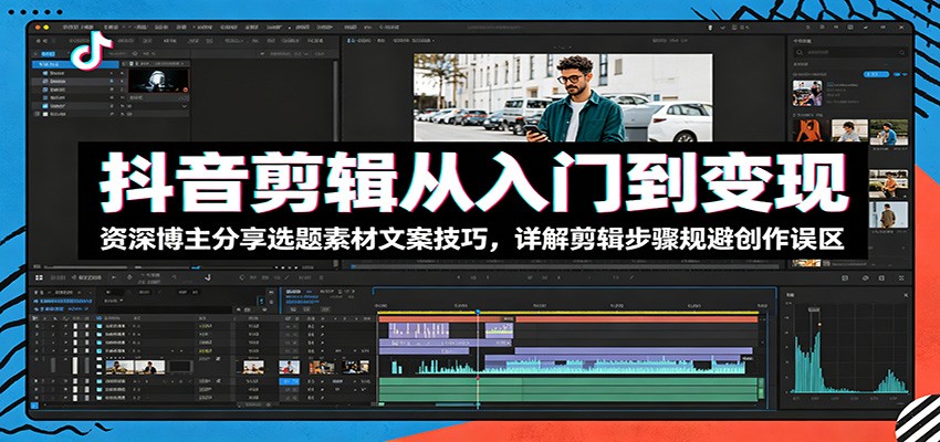 抖音剪辑从入门到变现:资深博主分享选题素材文案技巧,详解剪辑步骤规避创作误区-齐力副业