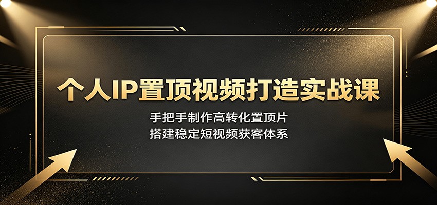 个人IP置顶视频打造实战课:手把手制作高转化置顶片,搭建稳定短视频获客体系-齐力副业