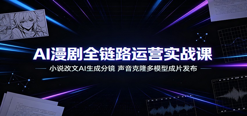 AI漫剧全链路运营实战课:小说改文AI生成分镜,声音克隆多模型成片发布-齐力副业
