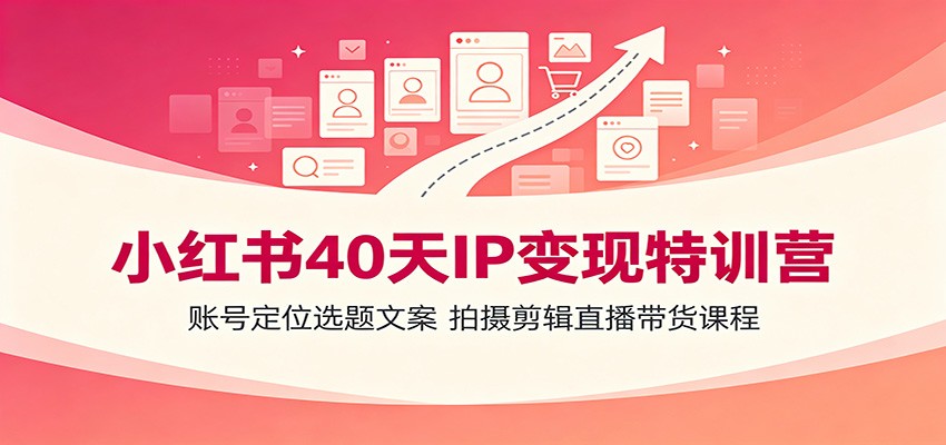 小红书40天IP变现特训营:账号定位选题文案,拍摄剪辑直播带货课程-齐力副业