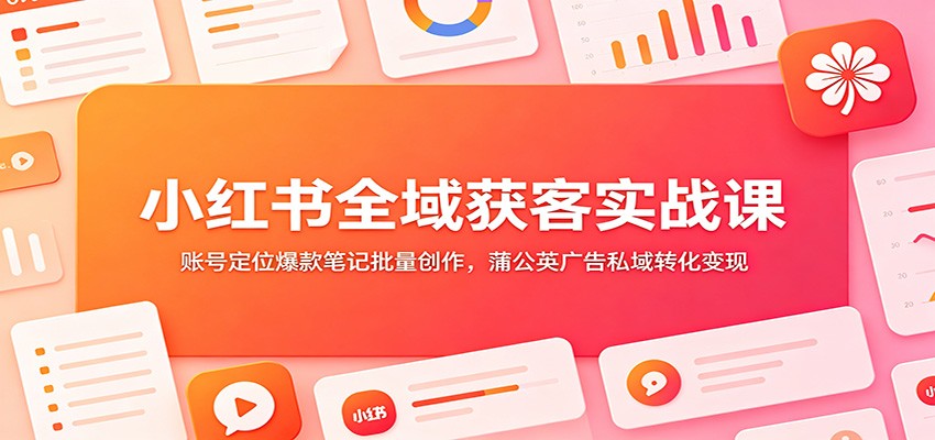 小红书全域获客实战课:账号定位爆款笔记批量创作,蒲公英广告私域转化变现-齐力副业