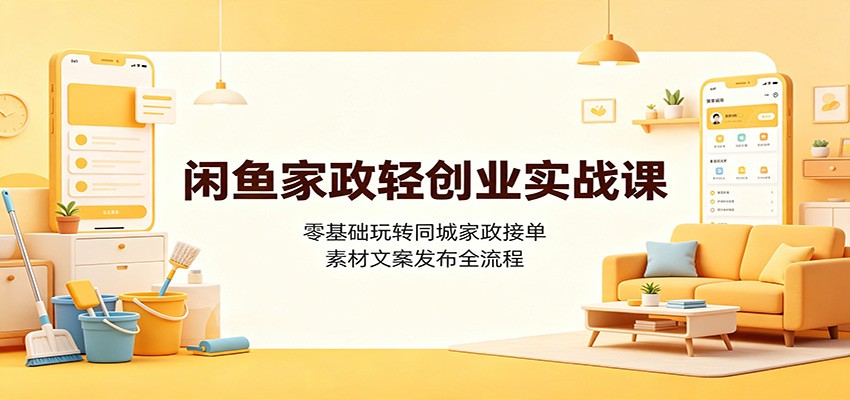 闲鱼家政轻创业实战课：零基础玩转同城家政接单，素材文案发布全流程-齐力副业