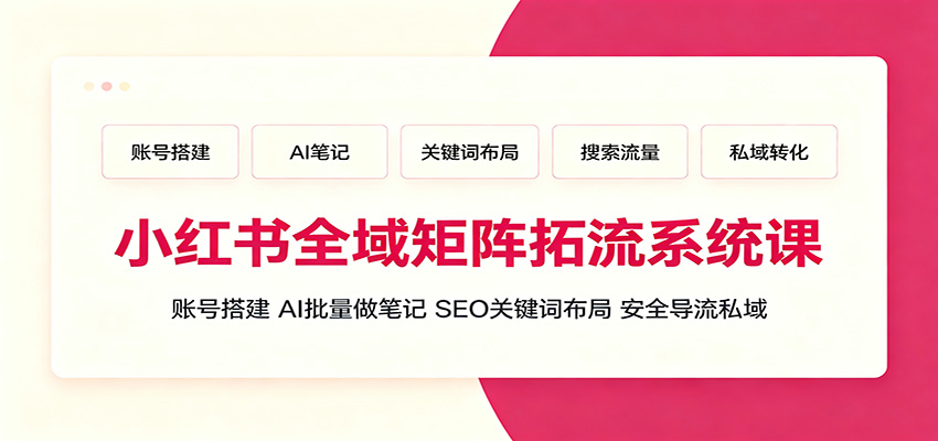 小红书全域矩阵拓流系统课:账号搭建、AI批量做笔记,SEO关键词布局、安全导流私域-齐力副业